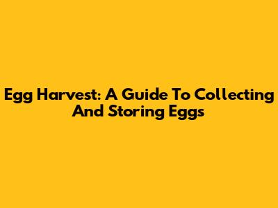 Egg Harvest: A Guide To Collecting And Storing Eggs