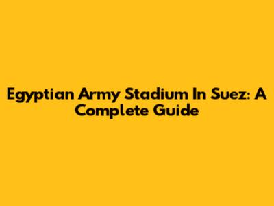 Egyptian Army Stadium In Suez: A Complete Guide
