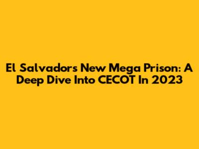 El Salvador's New Mega Prison: A Deep Dive Into CECOT In 2023
