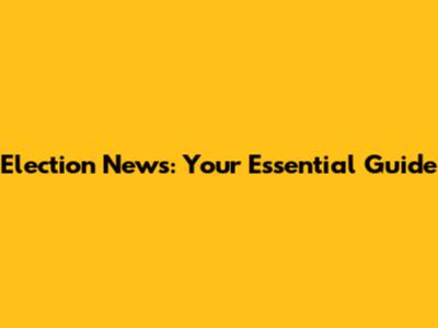 Election News: Your Essential Guide