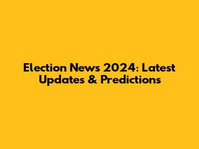 Election News 2024: Latest Updates & Predictions