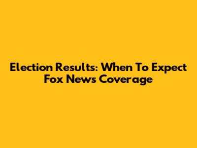 Election Results: When To Expect Fox News Coverage