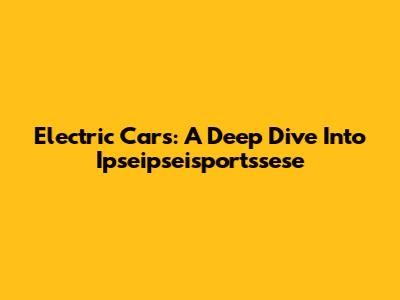 Electric Cars: A Deep Dive Into Ipseipseisportssese
