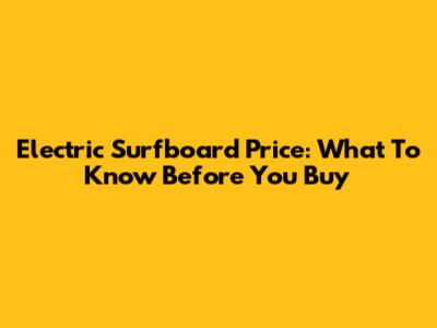 Electric Surfboard Price: What To Know Before You Buy