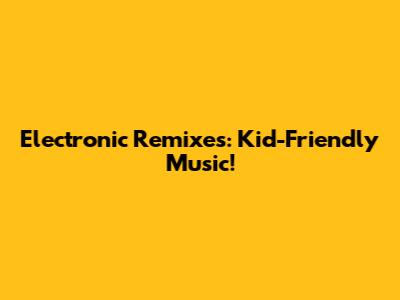 Electronic Remixes: Kid-Friendly Music!