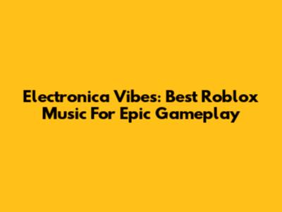 Electronica Vibes: Best Roblox Music For Epic Gameplay