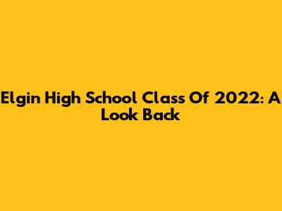 Elgin High School Class Of 2022: A Look Back