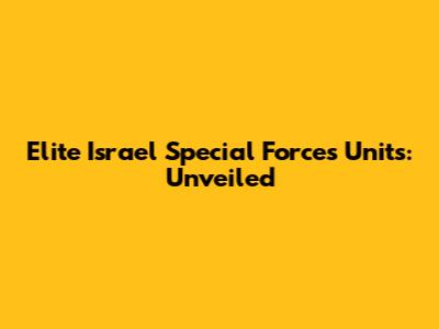 Elite Israel Special Forces Units: Unveiled