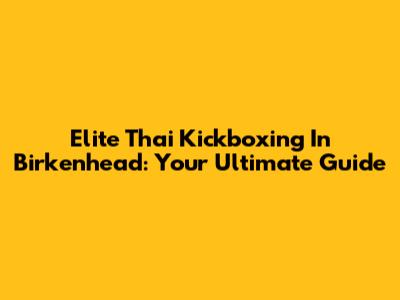 Elite Thai Kickboxing In Birkenhead: Your Ultimate Guide