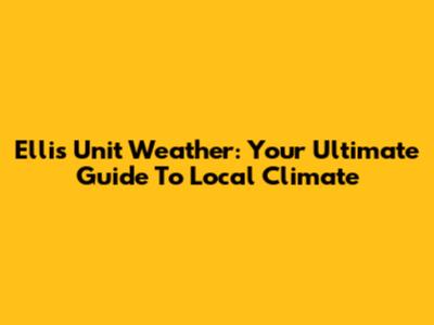 Ellis Unit Weather: Your Ultimate Guide To Local Climate