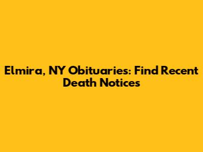 Elmira, NY Obituaries: Find Recent Death Notices