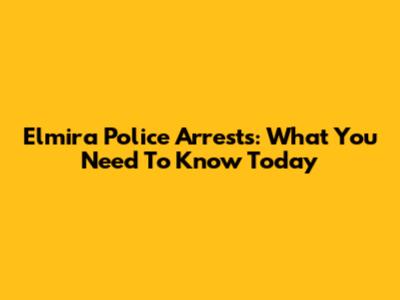 Elmira Police Arrests: What You Need To Know Today