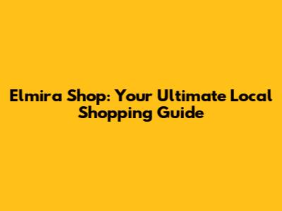 Elmira Shop: Your Ultimate Local Shopping Guide