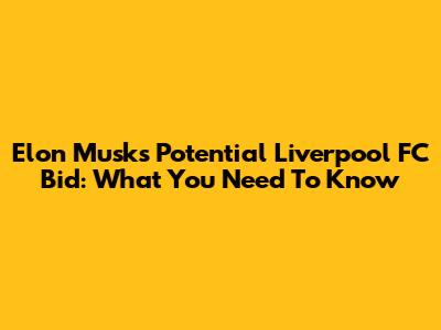 Elon Musk's Potential Liverpool FC Bid: What You Need To Know