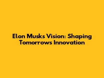 Elon Musk's Vision: Shaping Tomorrow's Innovation
