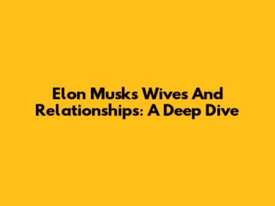 Elon Musk's Wives And Relationships: A Deep Dive
