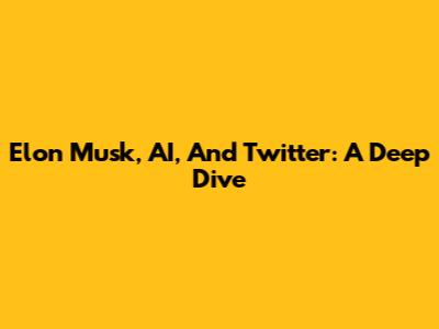 Elon Musk, AI, And Twitter: A Deep Dive
