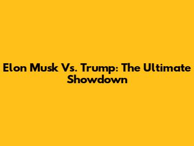 Elon Musk Vs. Trump: The Ultimate Showdown