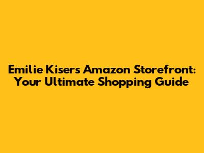 Emilie Kiser's Amazon Storefront: Your Ultimate Shopping Guide