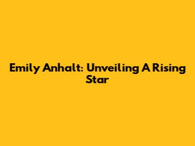 Emily Anhalt: Unveiling A Rising Star
