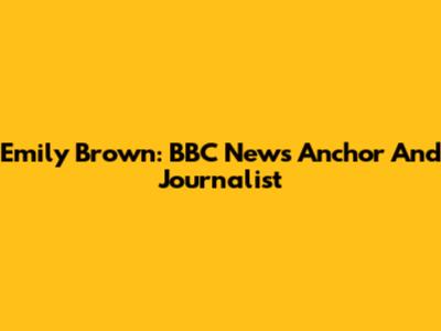 Emily Brown: BBC News Anchor And Journalist
