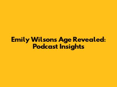 Emily Wilson's Age Revealed: Podcast Insights