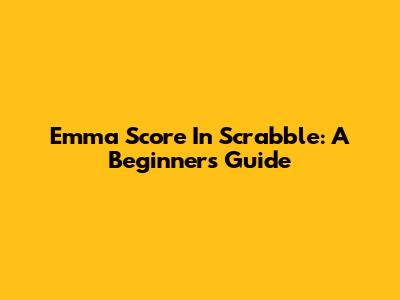Emma Score In Scrabble: A Beginner's Guide