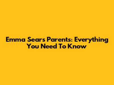Emma Sears Parents: Everything You Need To Know