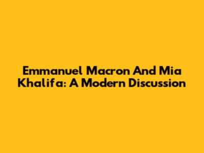 Emmanuel Macron And Mia Khalifa: A Modern Discussion