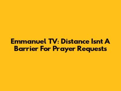 Emmanuel TV: Distance Isn't A Barrier For Prayer Requests