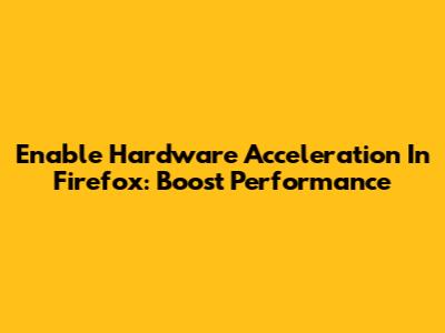 Enable Hardware Acceleration In Firefox: Boost Performance