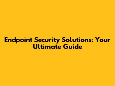 Endpoint Security Solutions: Your Ultimate Guide