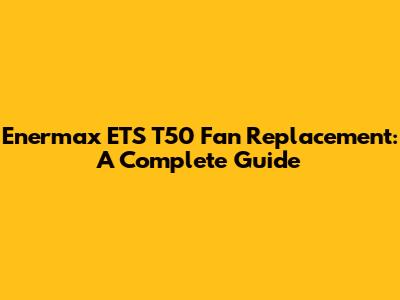 Enermax ETS T50 Fan Replacement: A Complete Guide