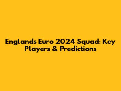 England's Euro 2024 Squad: Key Players & Predictions