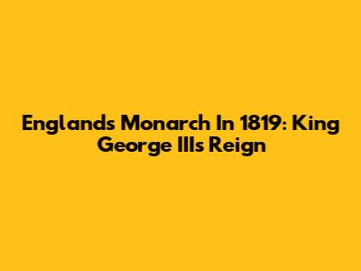 England's Monarch In 1819: King George III's Reign