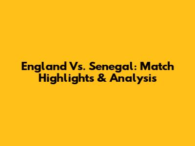 England Vs. Senegal: Match Highlights & Analysis
