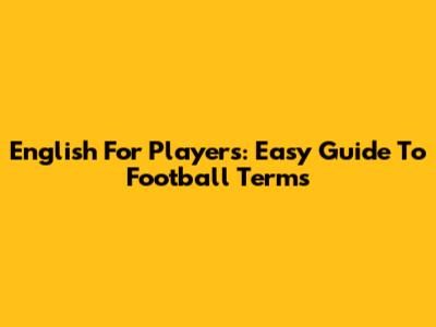 English For Players: Easy Guide To Football Terms