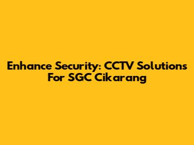 Enhance Security: CCTV Solutions For SGC Cikarang