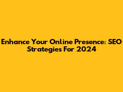 Enhance Your Online Presence: SEO Strategies For 2024
