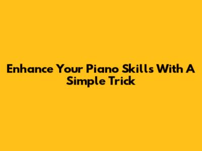 Enhance Your Piano Skills With A Simple Trick