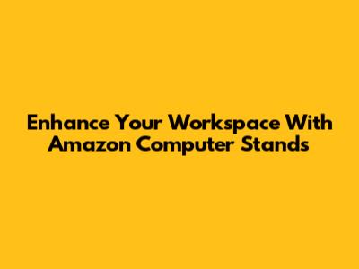 Enhance Your Workspace With Amazon Computer Stands