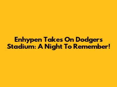 Enhypen Takes On Dodgers Stadium: A Night To Remember!