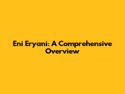Eni Eryani: A Comprehensive Overview