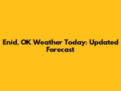 Enid, OK Weather Today: Updated Forecast