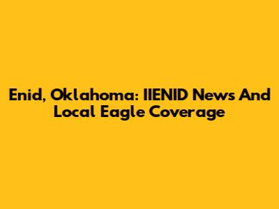 Enid, Oklahoma: IIENID News And Local Eagle Coverage