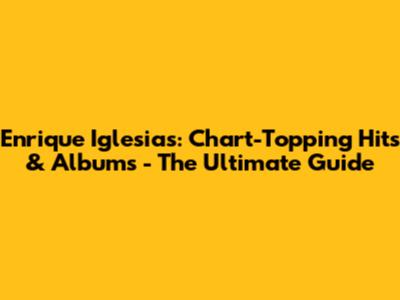 Enrique Iglesias: Chart-Topping Hits & Albums - The Ultimate Guide