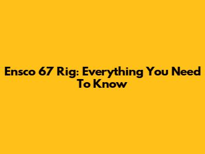 Ensco 67 Rig: Everything You Need To Know