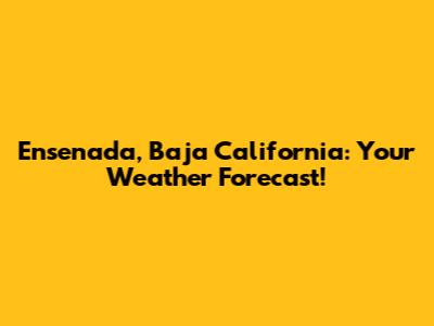Ensenada, Baja California: Your Weather Forecast!