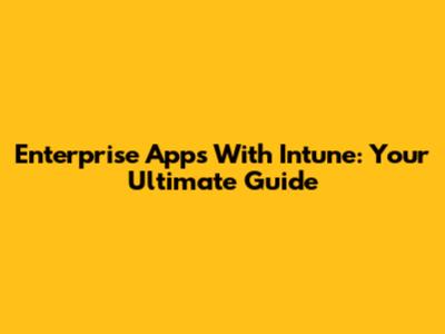 Enterprise Apps With Intune: Your Ultimate Guide