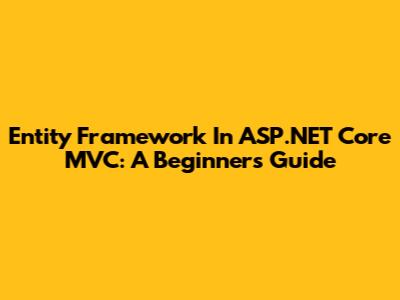 Entity Framework In ASP.NET Core MVC: A Beginner's Guide